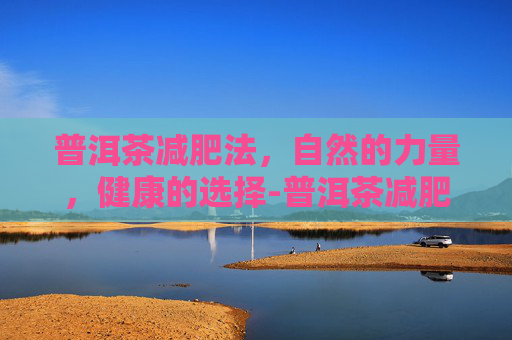 普洱茶减肥法，自然的力量，健康的选择-普洱茶减肥法有效果吗