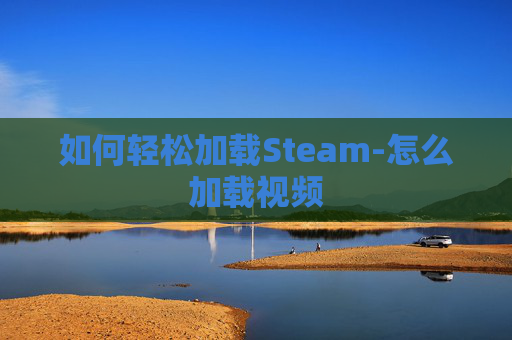 如何轻松加载Steam-怎么加载视频