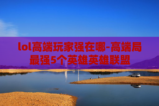 lol高端玩家强在哪-高端局最强5个英雄英雄联盟