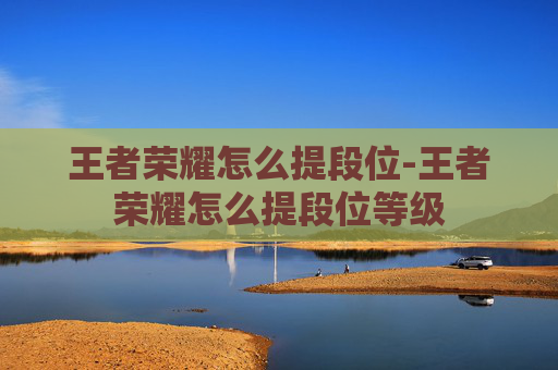 王者荣耀怎么提段位-王者荣耀怎么提段位等级