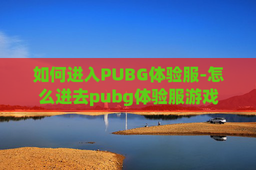 如何进入PUBG体验服-怎么进去pubg体验服游戏