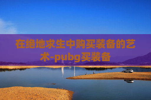 在绝地求生中购买装备的艺术-pubg买装备