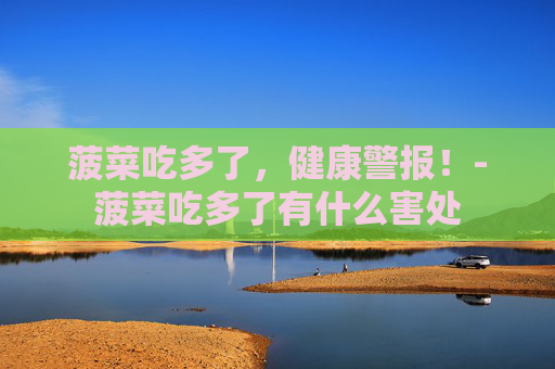 菠菜吃多了，健康警报！-菠菜吃多了有什么害处