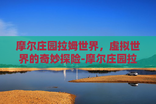 摩尔庄园拉姆世界，虚拟世界的奇妙探险-摩尔庄园拉姆世界熔岩洞
