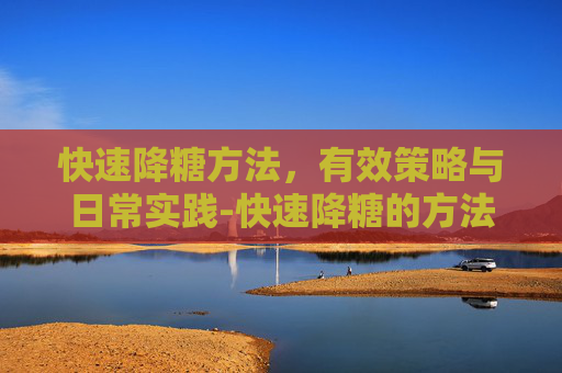 快速降糖方法，有效策略与日常实践-快速降糖的方法是什么