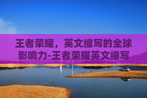王者荣耀，英文缩写的全球影响力-王者荣耀英文缩写大全