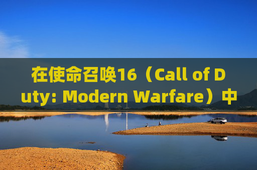 在使命召唤16（Call of Duty: Modern Warfare）中寻找COD16标记的指南-使命召唤16标记敌人怎么过