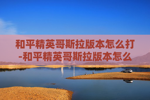 和平精英哥斯拉版本怎么打-和平精英哥斯拉版本怎么打开