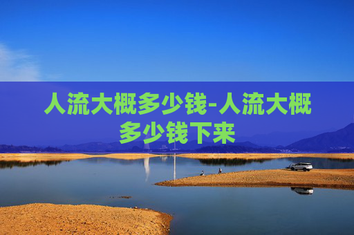 人流大概多少钱-人流大概多少钱下来