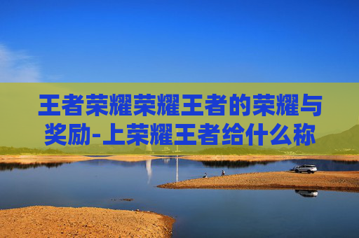 王者荣耀荣耀王者的荣耀与奖励-上荣耀王者给什么称号