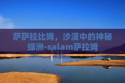 萨萨拉比姆，沙漠中的神秘绿洲-salam萨拉姆