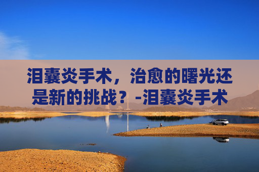 泪囊炎手术，治愈的曙光还是新的挑战？-泪囊炎手术是小手术吗