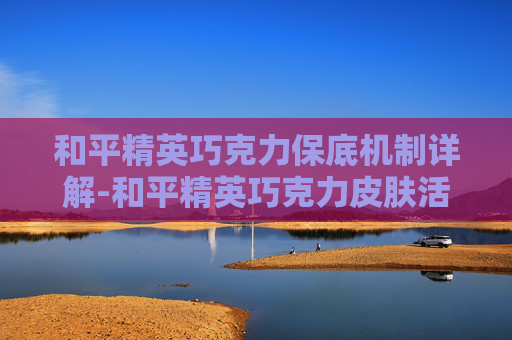 和平精英巧克力保底机制详解-和平精英巧克力皮肤活动 和平精英巧克力保底机制详解-和平精英巧克力皮肤活动