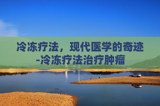 冷冻疗法，现代医学的奇迹-冷冻疗法治疗肿瘤