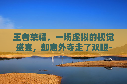 王者荣耀，一场虚拟的视觉盛宴，却意外夺走了双眼-打王者荣耀眼睛瞎了怎么回事
