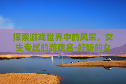 探索游戏世界中的风采，女生专属的游戏名-好听的女生游戏名字