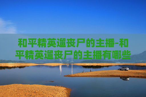 和平精英遛丧尸的主播-和平精英遛丧尸的主播有哪些