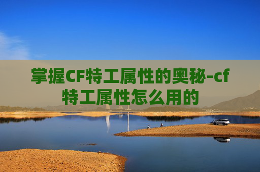 掌握CF特工属性的奥秘-cf特工属性怎么用的