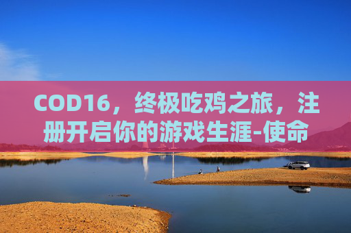 COD16，终极吃鸡之旅，注册开启你的游戏生涯-使命召唤16注册