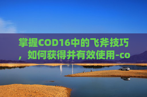 掌握COD16中的飞斧技巧，如何获得并有效使用-codm飞斧