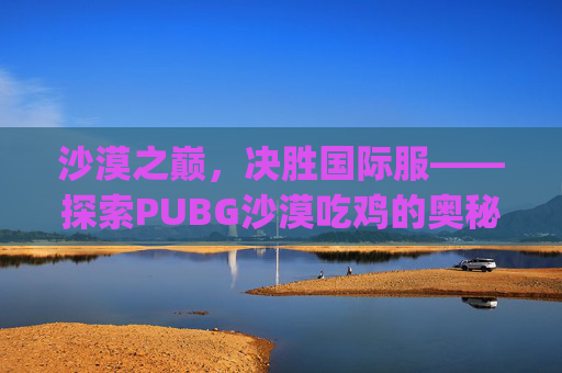 沙漠之巅，决胜国际服——探索PUBG沙漠吃鸡的奥秘-pubg的沙漠叫什么