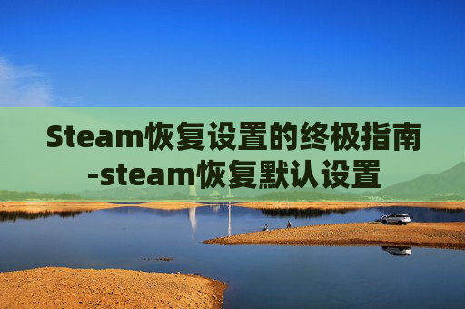 Steam恢复设置的终极指南-steam恢复默认设置