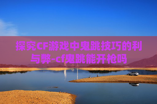 探究CF游戏中鬼跳技巧的利与弊-cf鬼跳能开枪吗