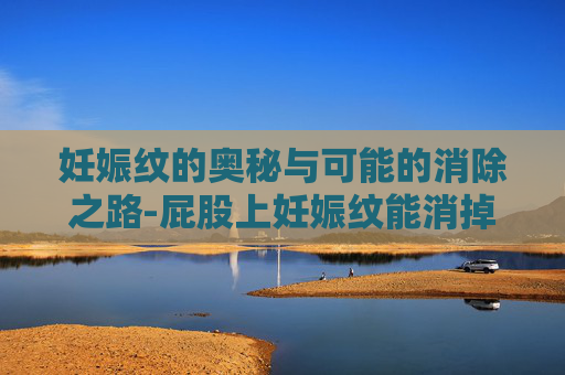 妊娠纹的奥秘与可能的消除之路-屁股上妊娠纹能消掉吗