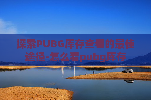 探索PUBG库存查看的最佳途径-怎么看pubg库存