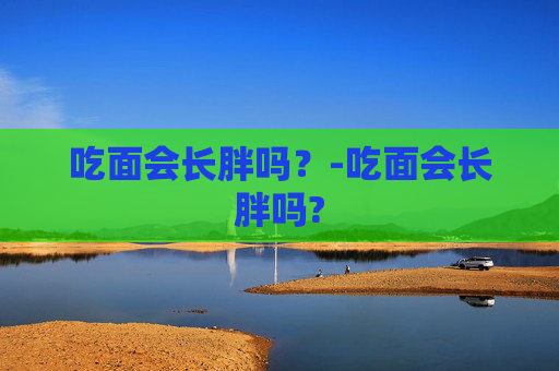 吃面会长胖吗？-吃面会长胖吗?