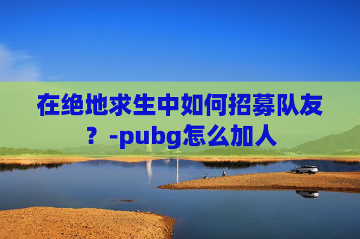 在绝地求生中如何招募队友？-pubg怎么加人