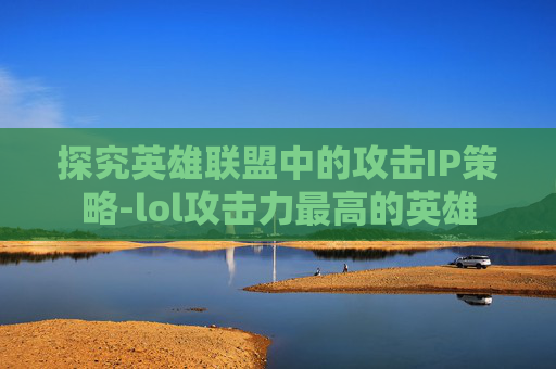 探究英雄联盟中的攻击IP策略-lol攻击力最高的英雄