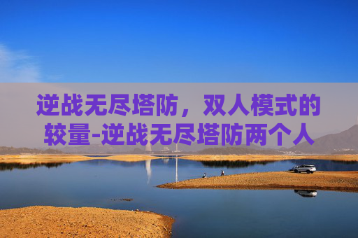 逆战无尽塔防，双人模式的较量-逆战无尽塔防两个人怎么打