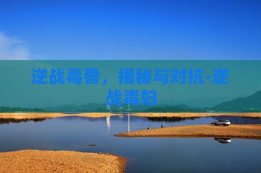 逆战毒兽，揭秘与对抗-逆战毒妇