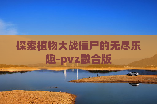 探索植物大战僵尸的无尽乐趣-pvz融合版