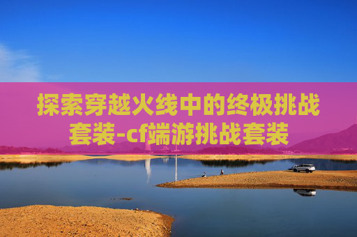 探索穿越火线中的终极挑战套装-cf端游挑战套装