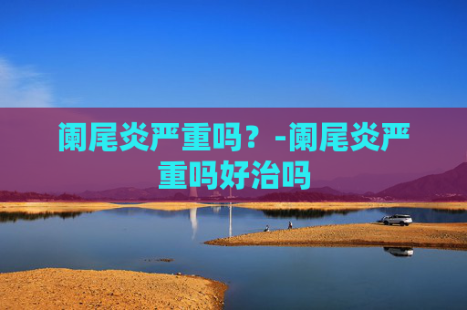 阑尾炎严重吗？-阑尾炎严重吗好治吗