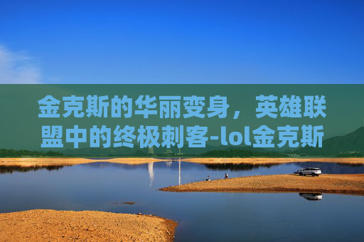 金克斯的华丽变身，英雄联盟中的终极刺客-lol金克斯怎么玩才厉害