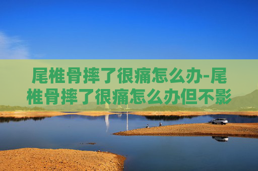 尾椎骨摔了很痛怎么办-尾椎骨摔了很痛怎么办但不影响走路