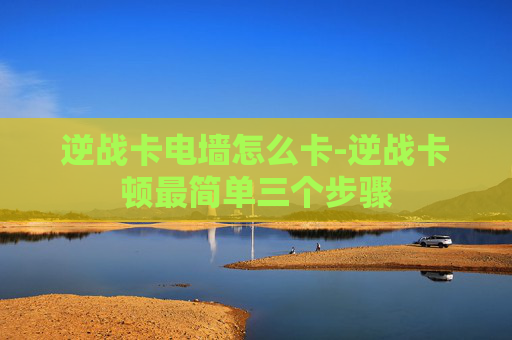 逆战卡电墙怎么卡-逆战卡顿最简单三个步骤