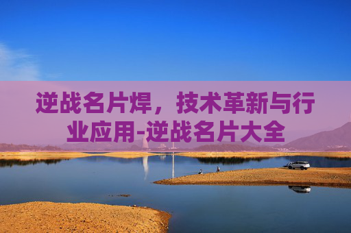 逆战名片焊，技术革新与行业应用-逆战名片大全