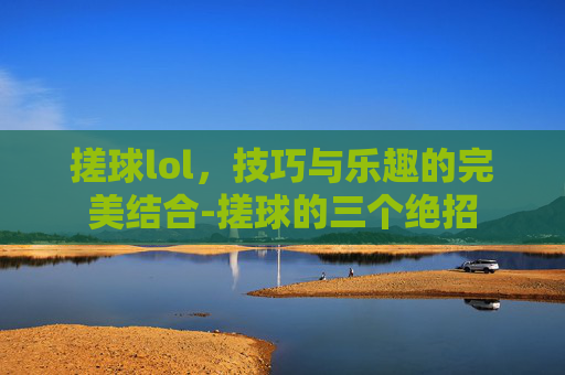 搓球lol，技巧与乐趣的完美结合-搓球的三个绝招