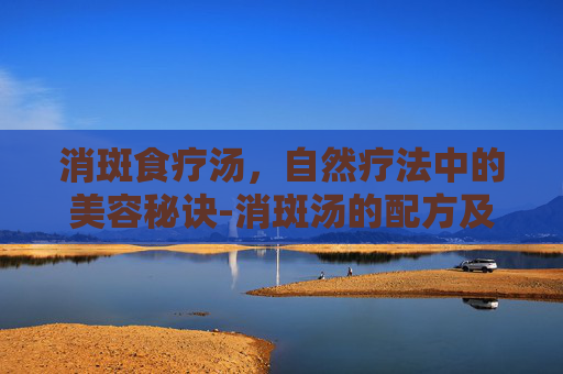 消斑食疗汤，自然疗法中的美容秘诀-消斑汤的配方及方歌