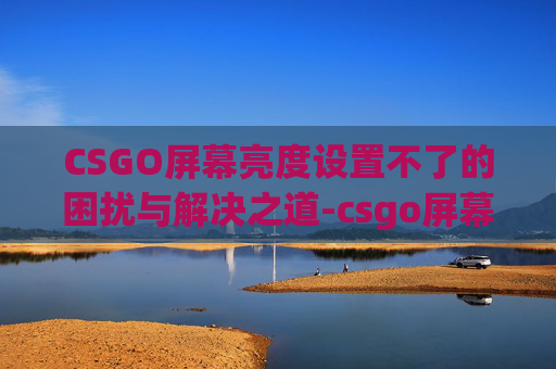 CSGO屏幕亮度设置不了的困扰与解决之道-csgo屏幕亮度设置不了怎么办