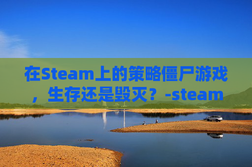 在Steam上的策略僵尸游戏，生存还是毁灭？-steam僵鬼
