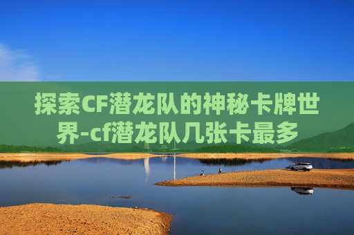 探索CF潜龙队的神秘卡牌世界-cf潜龙队几张卡最多