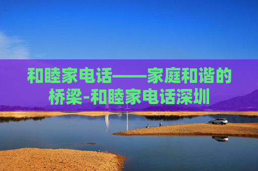 和睦家电话——家庭和谐的桥梁-和睦家电话深圳