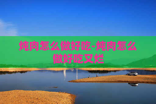 炖肉怎么做好吃-炖肉怎么做好吃又烂