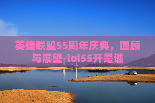 英雄联盟55周年庆典，回顾与展望-lol55开是谁