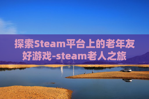 探索Steam平台上的老年友好游戏-steam老人之旅